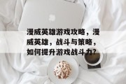 漫威英雄游戏攻略，漫威英雄，战斗与策略，如何提升游戏战斗力?