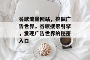 谷歌流量网站,挖掘广告世界,谷歌搜索引擎,发现广告世界的秘密入口 谷歌流量网站,挖掘广告世界,谷歌搜索引擎,发现广告世界的秘密入口