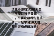 坑爹小游戏1攻略大全 - 不要让孩子受骗!,不要让游戏伤害孩子,一起学习10大坑爹小游戏必玩攻略! 坑爹小游戏1攻略大全 - 不要让孩子受骗!,不要让游戏伤害孩子,一起学习10大坑爹小游戏必玩攻略!