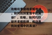 攻略坑爹游戏求婚现场,如何找到爱情中的真谛?,攻略,如何巧妙避开求婚陷阱,成功寻找到爱情中的真谛?