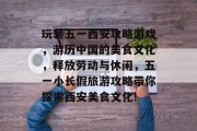 玩转五一西安攻略游戏,游历中国的美食文化,释放劳动与休闲,五一小长假旅游攻略带你探索西安美食文化! 玩转五一西安攻略游戏,游历中国的美食文化,释放劳动与休闲,五一小长假旅游攻略带你探索西安美食文化!