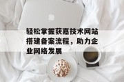 轻松掌握获嘉技术网站搭建备案流程,助力企业网络发展 轻松掌握获嘉技术网站搭建备案流程,助力企业网络发展