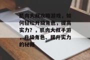 肌肉大叔攻略游戏,如何轻松升级角色,提高实力?,肌肉大叔手游,升级角色、提升实力的秘籍 肌肉大叔攻略游戏,如何轻松升级角色,提高实力?,肌肉大叔手游,升级角色、提升实力的秘籍