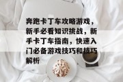 奔跑卡丁车攻略游戏，新手必看知识挑战，新手卡丁车指南，快速入门必备游戏技巧和技巧解析