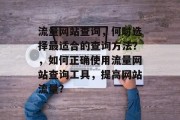 流量网站查询,何时选择最适合的查询方法?,如何正确使用流量网站查询工具,提高网站流量? 流量网站查询,何时选择最适合的查询方法?,如何正确使用流量网站查询工具,提高网站流量?