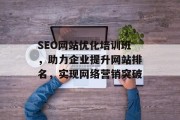 SEO网站优化培训班,助力企业提升网站排名,实现网络营销突破 SEO网站优化培训班,助力企业提升网站排名,实现网络营销突破