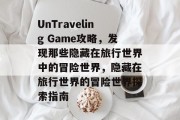 UnTraveling Game攻略,发现那些隐藏在旅行世界中的冒险世界,隐藏在旅行世界的冒险世界探索指南 UnTraveling Game攻略,发现那些隐藏在旅行世界中的冒险世界,隐藏在旅行世界的冒险世界探索指南
