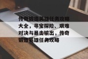 传奇锻造英雄任务攻略大全,寻宝探险、艰难对决与暴击输出,传奇锻造英雄任务攻略 传奇锻造英雄任务攻略大全,寻宝探险、艰难对决与暴击输出,传奇锻造英雄任务攻略