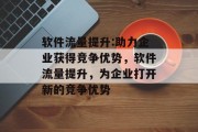 软件流量提升:助力企业获得竞争优势，软件流量提升，为企业打开新的竞争优势