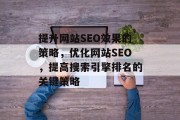 提升网站SEO效果的策略,优化网站SEO,提高搜索引擎排名的关键策略 提升网站SEO效果的策略,优化网站SEO,提高搜索引擎排名的关键策略