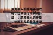 深海救人的神级手游攻略,让救援行动瞬间升级!,深海救人的神器,一触即发的救生手游攻略 深海救人的神级手游攻略,让救援行动瞬间升级!,深海救人的神器,一触即发的救生手游攻略
