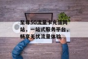 至尊5G流量卡充值网站,一站式服务平台,畅享无忧流量体验 至尊5G流量卡充值网站,一站式服务平台,畅享无忧流量体验