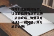 攻略！流量提升指南，让你轻松拥有旅游大牌！旅游攻略，流量飙升秘诀！一键突破，成为旅游大牌！