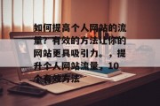 如何提高个人网站的流量?有效的方法让你的网站更具吸引力。,提升个人网站流量,10个有效方法 如何提高个人网站的流量?有效的方法让你的网站更具吸引力。,提升个人网站流量,10个有效方法
