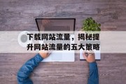 下载网站流量,揭秘提升网站流量的五大策略 下载网站流量,揭秘提升网站流量的五大策略