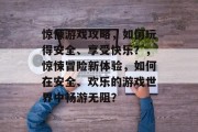 惊悚游戏攻略,如何玩得安全、享受快乐?,惊悚冒险新体验,如何在安全、欢乐的游戏世界中畅游无阻?
