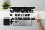 驱动创新与增长,如何利用kn动力提升高流量,利用 Kn 动力,如何提升高流量的运营效率? 驱动创新与增长,如何利用kn动力提升高流量,利用 Kn 动力,如何提升高流量的运营效率?