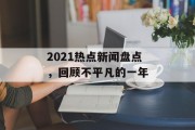 2021热点新闻盘点，回顾不平凡的一年