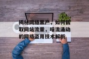 揭秘网络黑产,如何截取网站流量,暗流涌动的网络盗用技术解析 揭秘网络黑产,如何截取网站流量,暗流涌动的网络盗用技术解析