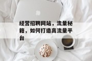 经营招聘网站,流量秘籍,如何打造高流量平台 经营招聘网站,流量秘籍,如何打造高流量平台