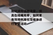 如何提升话题流量,提高在线曝光率,如何更有效地利用社交媒体进行营销活动 如何提升话题流量,提高在线曝光率,如何更有效地利用社交媒体进行营销活动