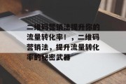 二维码营销法提升你的流量转化率!,二维码营销法,提升流量转化率的秘密武器 二维码营销法提升你的流量转化率!,二维码营销法,提升流量转化率的秘密武器