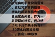 传奇1.80版本是一款经典的职业扮演游戏,它以其丰富的剧情、精美的画面和强大的角色设定而闻名。作为一名资深的玩家,我总结了以下几个关于传奇1.80版本的游戏攻略。,传奇1.80版本游戏攻略汇总 传奇1.80版本是一款经典的职业扮演游戏,它以其丰富的剧情、精美的画面和强大的角色设定而闻名。作为一名资深的玩家,我总结了以下几个关于传奇1.80版本的游戏攻略。,传奇1.80版本游戏攻略汇总
