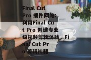 Final Cut Pro 插件网站: 利用Final Cut Pro 创建专业级视频剪辑体验，Final Cut Pro 剪辑神器