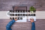 网站流量设置攻略，如何精准提升网站访问量与用户互动