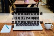 提高厦门SEO网站流量与转化率的关键策略,提升厦门SEO网站流量与转化率的策略秘籍 提高厦门SEO网站流量与转化率的关键策略,提升厦门SEO网站流量与转化率的策略秘籍