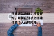 搭建网站攻略,从零开始,如何在知乎上搭建你的个人品牌网站 搭建网站攻略,从零开始,如何在知乎上搭建你的个人品牌网站