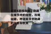 解密4游戏攻略,隐藏在细节中的秘密,攻略秘籍,神秘关卡中隐藏的元素和机关 解密4游戏攻略,隐藏在细节中的秘密,攻略秘籍,神秘关卡中隐藏的元素和机关