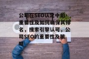 公司在SEO认定中的重要性及如何确保其排名,搜索引擎认可,公司SEO的重要性及策略 公司在SEO认定中的重要性及如何确保其排名,搜索引擎认可,公司SEO的重要性及策略