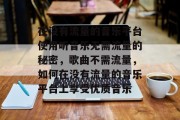 在没有流量的音乐平台使用听音乐无需流量的秘密,歌曲不需流量,如何在没有流量的音乐平台上享受优质音乐 在没有流量的音乐平台使用听音乐无需流量的秘密,歌曲不需流量,如何在没有流量的音乐平台上享受优质音乐