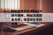 网站流量的因素分析与提升策略,网站流量因素分析,提高转化率的策略 网站流量的因素分析与提升策略,网站流量因素分析,提高转化率的策略