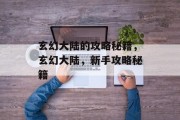 玄幻大陆的攻略秘籍,玄幻大陆,新手攻略秘籍 玄幻大陆的攻略秘籍,玄幻大陆,新手攻略秘籍
