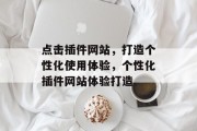 点击插件网站,打造个性化使用体验,个性化插件网站体验打造 点击插件网站,打造个性化使用体验,个性化插件网站体验打造