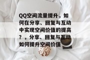 QQ空间流量提升,如何在分享、回复与互动中实现空间价值的提高?,分享、回复与互动如何提升空间价值 QQ空间流量提升,如何在分享、回复与互动中实现空间价值的提高?,分享、回复与互动如何提升空间价值