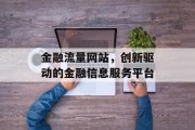 金融流量网站,创新驱动的金融信息服务平台 金融流量网站,创新驱动的金融信息服务平台
