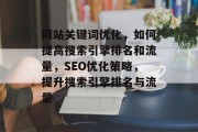 网站关键词优化,如何提高搜索引擎排名和流量,SEO优化策略,提升搜索引擎排名与流量 网站关键词优化,如何提高搜索引擎排名和流量,SEO优化策略,提升搜索引擎排名与流量