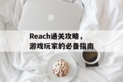 Reach通关攻略,游戏玩家的必备指南 Reach通关攻略,游戏玩家的必备指南