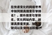 在快速变化的网络世界中如何提高搜索引擎排名?,提升搜索引擎排名,优化网站内容、创建高质量页面、加入关键词以及保持活跃度 在快速变化的网络世界中如何提高搜索引擎排名?,提升搜索引擎排名,优化网站内容、创建高质量页面、加入关键词以及保持活跃度