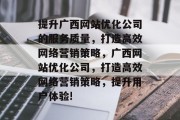 提升广西网站优化公司的服务质量,打造高效网络营销策略,广西网站优化公司,打造高效网络营销策略,提升用户体验! 提升广西网站优化公司的服务质量,打造高效网络营销策略,广西网站优化公司,打造高效网络营销策略,提升用户体验!