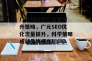 广元SEO优化流量提升策略,广元SEO优化流量提升,科学策略成就品牌曝光! 广元SEO优化流量提升策略,广元SEO优化流量提升,科学策略成就品牌曝光!