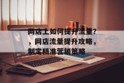 网店上如何提升流量?,网店流量提升攻略,制定精准营销策略 网店上如何提升流量?,网店流量提升攻略,制定精准营销策略