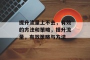 提升流量上不去，有效的方法和策略，提升流量，有效策略与方法