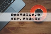 黎明血战通关攻略,全面解析,助你轻松闯关 黎明血战通关攻略,全面解析,助你轻松闯关