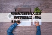 联通免流量网站大盘点，畅享网络生活，轻松省流量