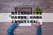 提升上海网站优化排名的关键策略,如何提升上海网站优化排名? 提升上海网站优化排名的关键策略,如何提升上海网站优化排名?