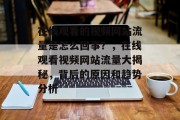 在线观看的视频网站流量是怎么回事？，在线观看视频网站流量大揭秘，背后的原因和趋势分析